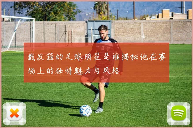 戴发箍的足球明星是谁揭秘他在赛场上的独特魅力与风格