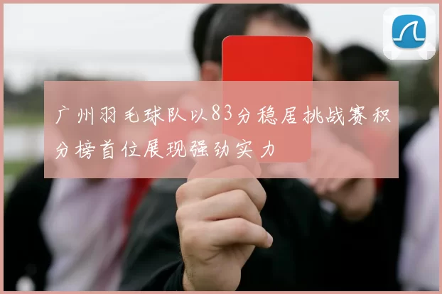 广州羽毛球队以83分稳居挑战赛积分榜首位展现强劲实力