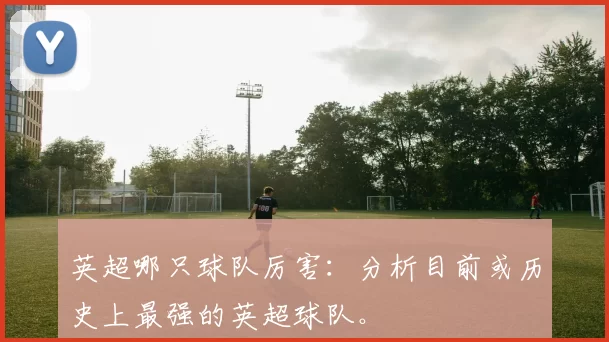 英超哪只球队厉害：分析目前或历史上最强的英超球队。