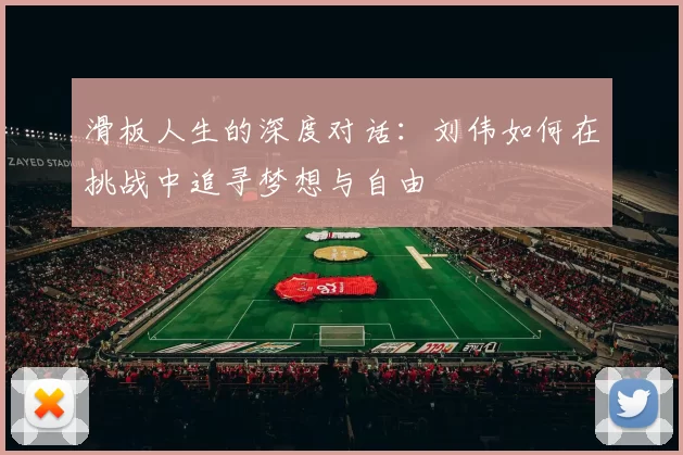 滑板人生的深度对话：刘伟如何在挑战中追寻梦想与自由