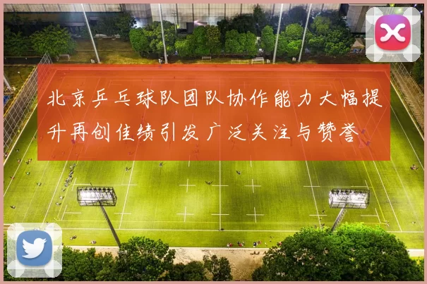 北京乒乓球队团队协作能力大幅提升再创佳绩引发广泛关注与赞誉