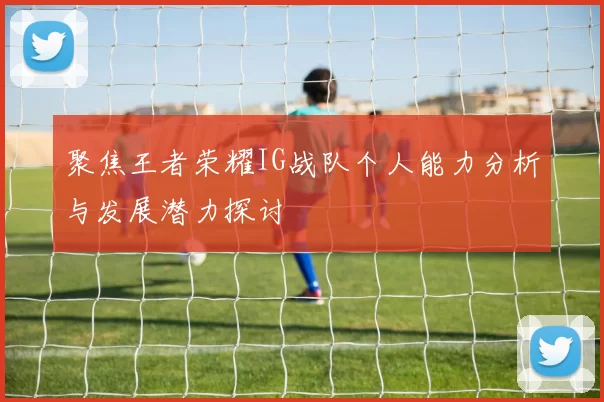 聚焦王者荣耀IG战队个人能力分析与发展潜力探讨