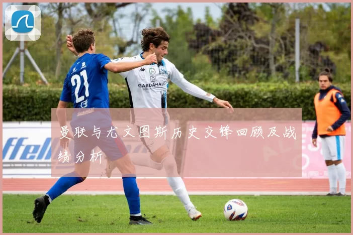曼联与尤文图斯历史交锋回顾及战绩分析