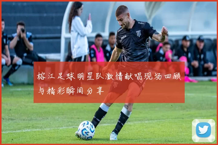 榕江足球明星队激情献唱现场回顾与精彩瞬间分享