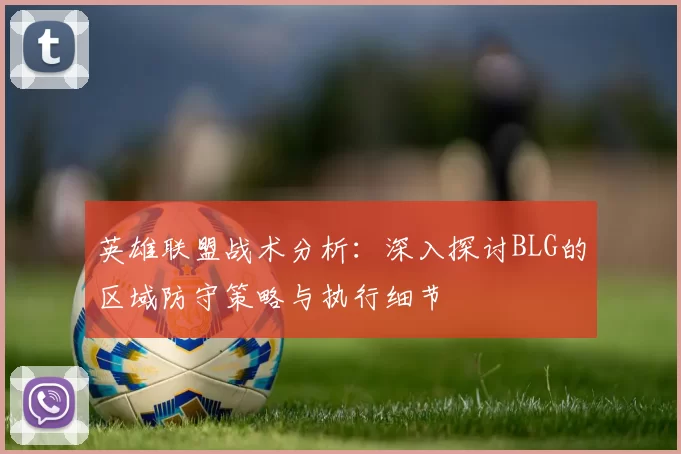 英雄联盟战术分析：深入探讨BLG的区域防守策略与执行细节
