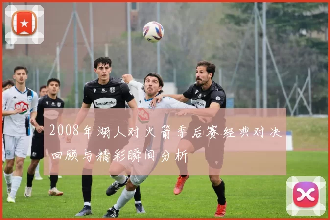 2008年湖人对火箭季后赛经典对决回顾与精彩瞬间分析
