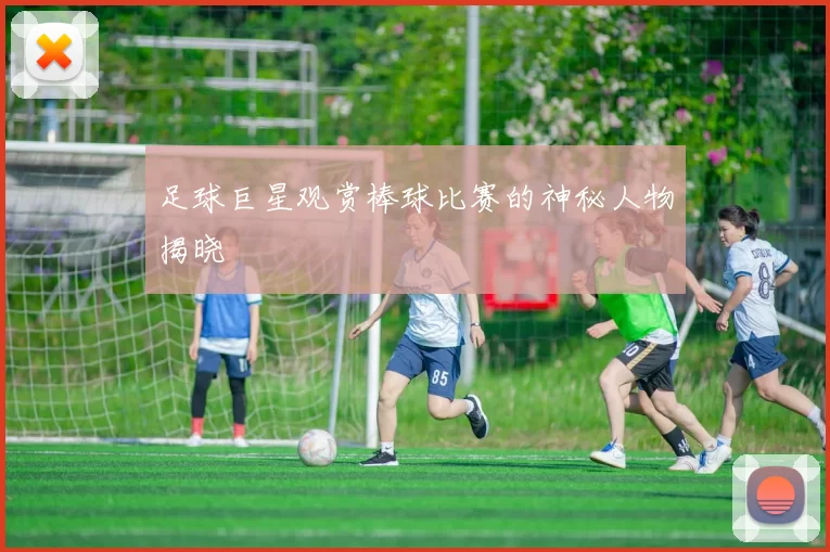 足球巨星观赏棒球比赛的神秘人物揭晓