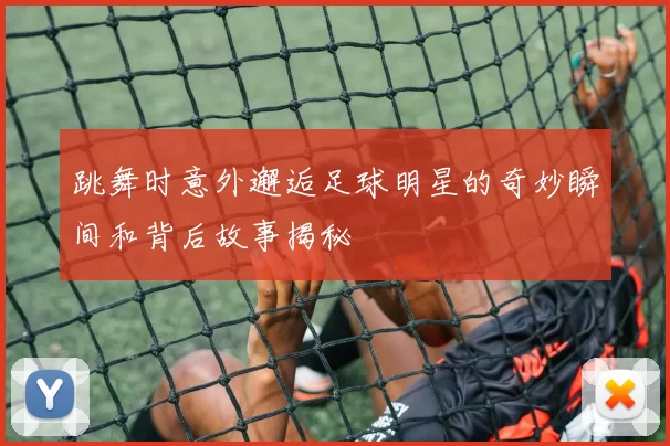 跳舞时意外邂逅足球明星的奇妙瞬间和背后故事揭秘