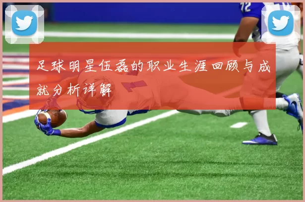 足球明星伍磊的职业生涯回顾与成就分析详解