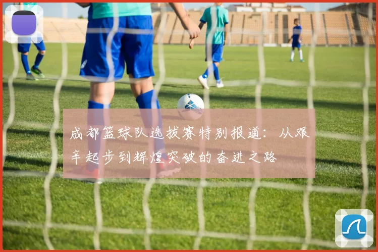 成都篮球队选拔赛特别报道：从艰辛起步到辉煌突破的奋进之路