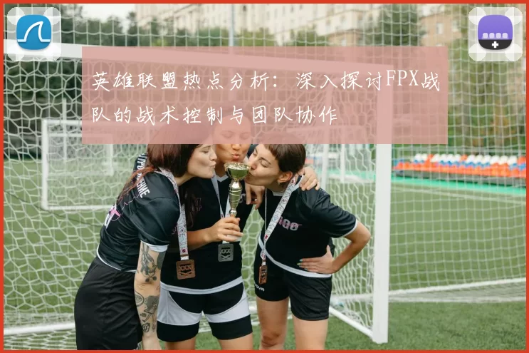 英雄联盟热点分析：深入探讨FPX战队的战术控制与团队协作