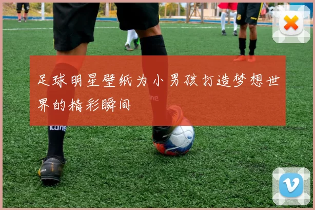 足球明星壁纸为小男孩打造梦想世界的精彩瞬间