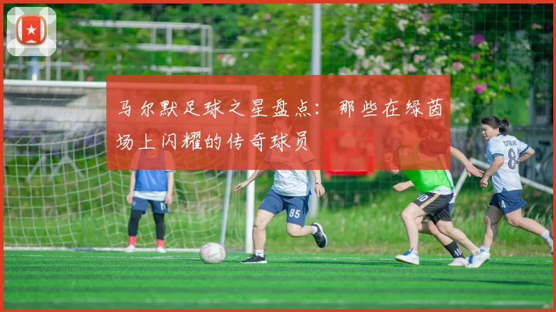 马尔默足球之星盘点：那些在绿茵场上闪耀的传奇球员
