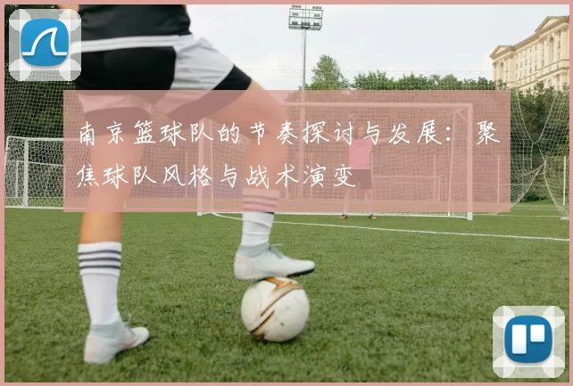 南京篮球队的节奏探讨与发展：聚焦球队风格与战术演变