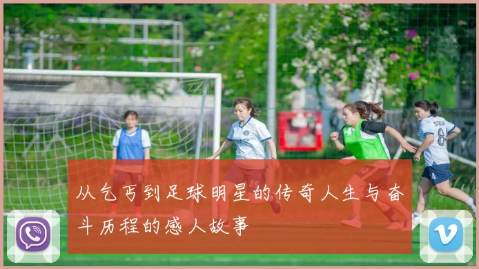 从乞丐到足球明星的传奇人生与奋斗历程的感人故事