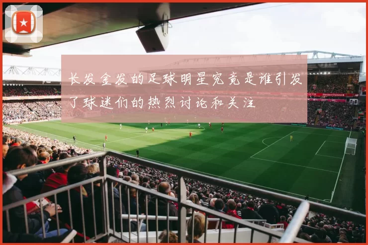 长发金发的足球明星究竟是谁引发了球迷们的热烈讨论和关注