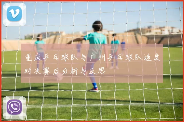 重庆乒乓球队与广州乒乓球队速度对决赛后分析与反思
