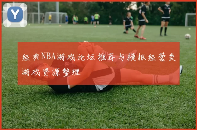 经典NBA游戏论坛推荐与模拟经营类游戏资源整理