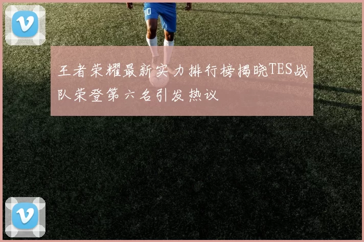 王者荣耀最新实力排行榜揭晓TES战队荣登第六名引发热议