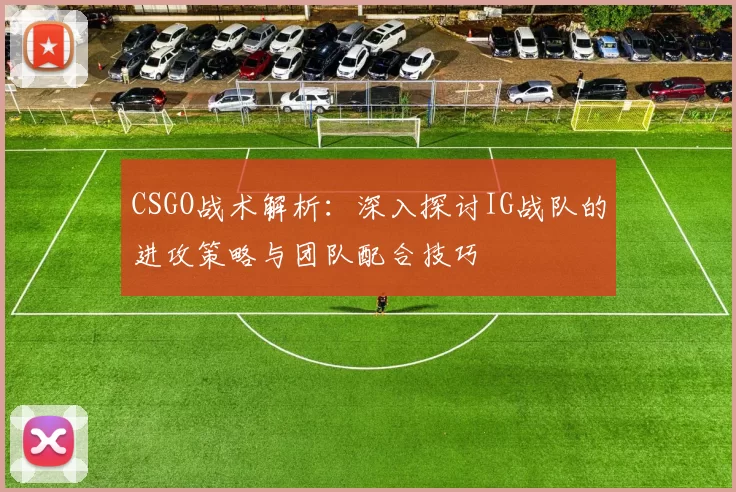 CSGO战术解析：深入探讨IG战队的进攻策略与团队配合技巧