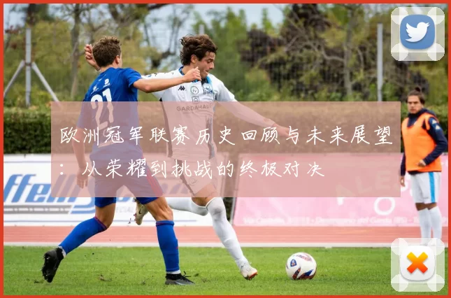 欧洲冠军联赛历史回顾与未来展望：从荣耀到挑战的终极对决