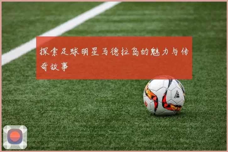 探索足球明星马德拉岛的魅力与传奇故事