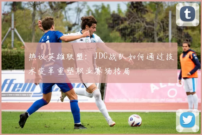 热议英雄联盟：JDG战队如何通过技术变革重塑职业赛场格局