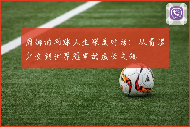 周娜的网球人生深度对话：从青涩少女到世界冠军的成长之路