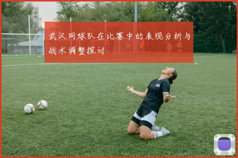武汉网球队在比赛中的表现分析与战术调整探讨