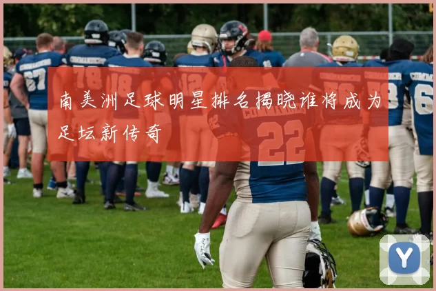 南美洲足球明星排名揭晓谁将成为足坛新传奇