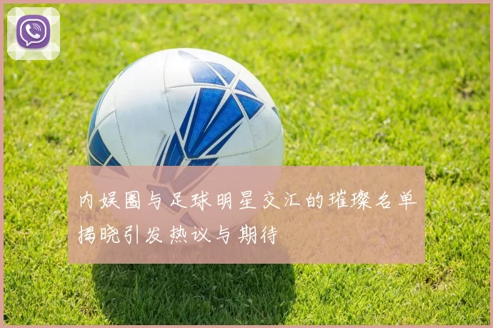 内娱圈与足球明星交汇的璀璨名单揭晓引发热议与期待