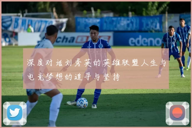 深度对话刘秀英的英雄联盟人生与电竞梦想的追寻与坚持