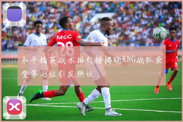 和平精英战术排行榜揭晓RNG战队荣登第七位引发热议