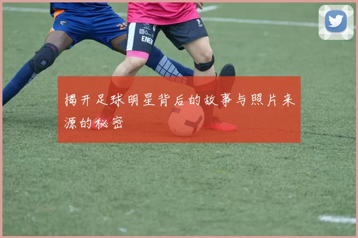 揭开足球明星背后的故事与照片来源的秘密