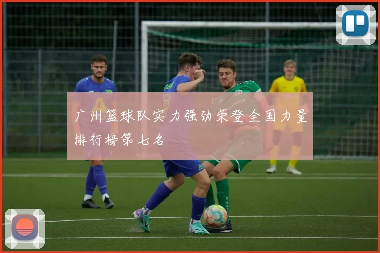 广州篮球队实力强劲荣登全国力量排行榜第七名