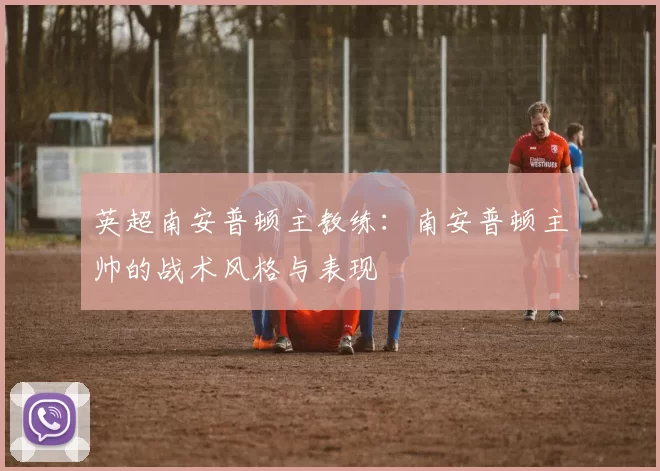 英超南安普顿主教练：南安普顿主帅的战术风格与表现