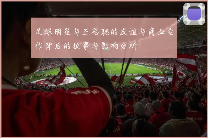 足球明星与王思聪的友谊与商业合作背后的故事与影响分析
