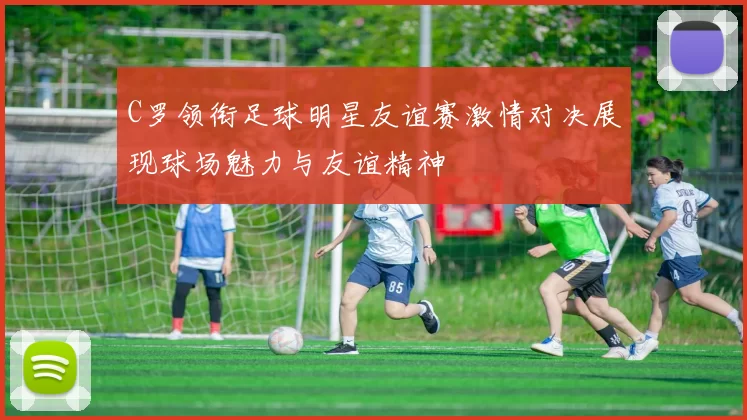 C罗领衔足球明星友谊赛激情对决展现球场魅力与友谊精神