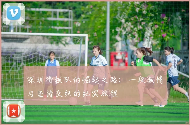 深圳滑板队的崛起之路：一段激情与坚持交织的纪实旅程