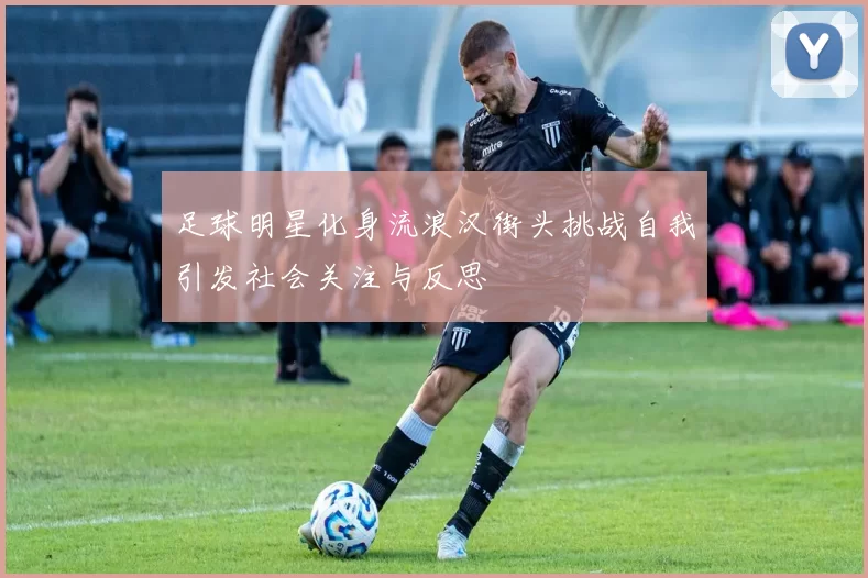 足球明星化身流浪汉街头挑战自我引发社会关注与反思