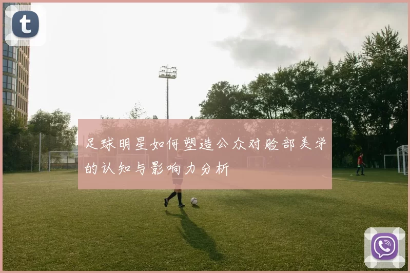 足球明星如何塑造公众对脸部美学的认知与影响力分析