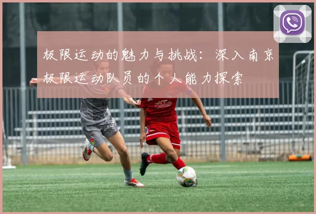 极限运动的魅力与挑战：深入南京极限运动队员的个人能力探索