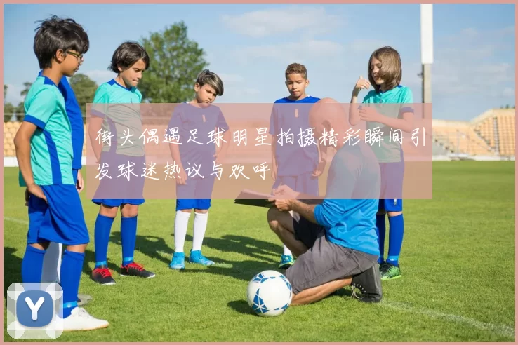 街头偶遇足球明星拍摄精彩瞬间引发球迷热议与欢呼