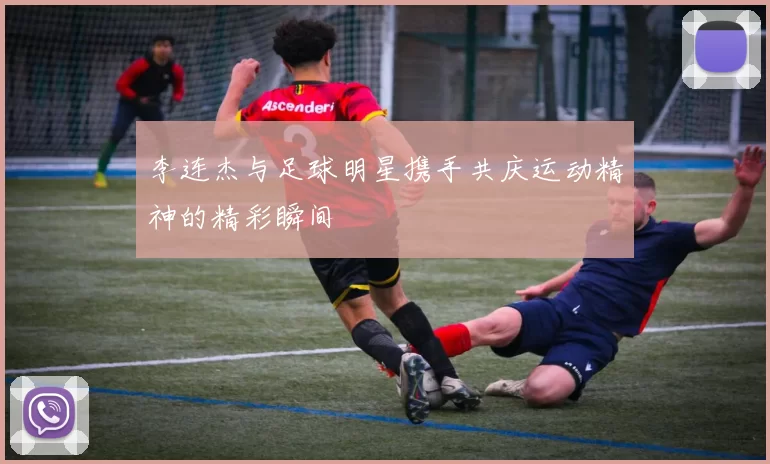 李连杰与足球明星携手共庆运动精神的精彩瞬间