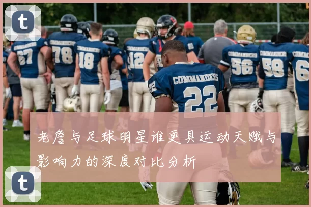 老詹与足球明星谁更具运动天赋与影响力的深度对比分析
