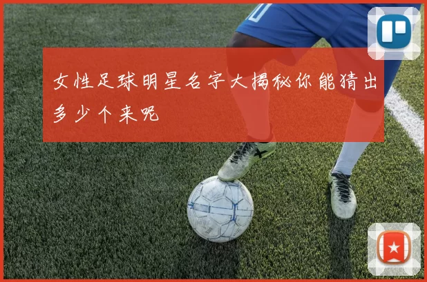 女性足球明星名字大揭秘你能猜出多少个来呢