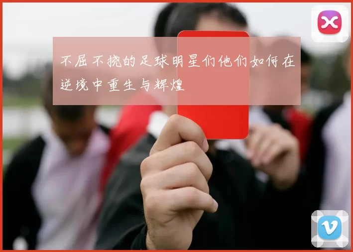 不屈不挠的足球明星们他们如何在逆境中重生与辉煌