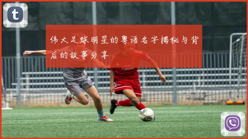 伟大足球明星的粤语名字揭秘与背后的故事分享