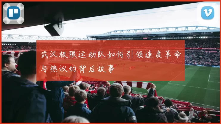 武汉极限运动队如何引领速度革命与热议的背后故事