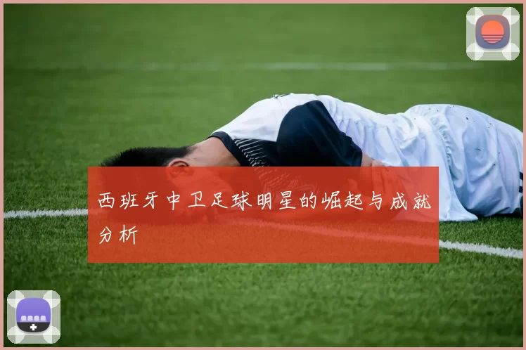 西班牙中卫足球明星的崛起与成就分析
